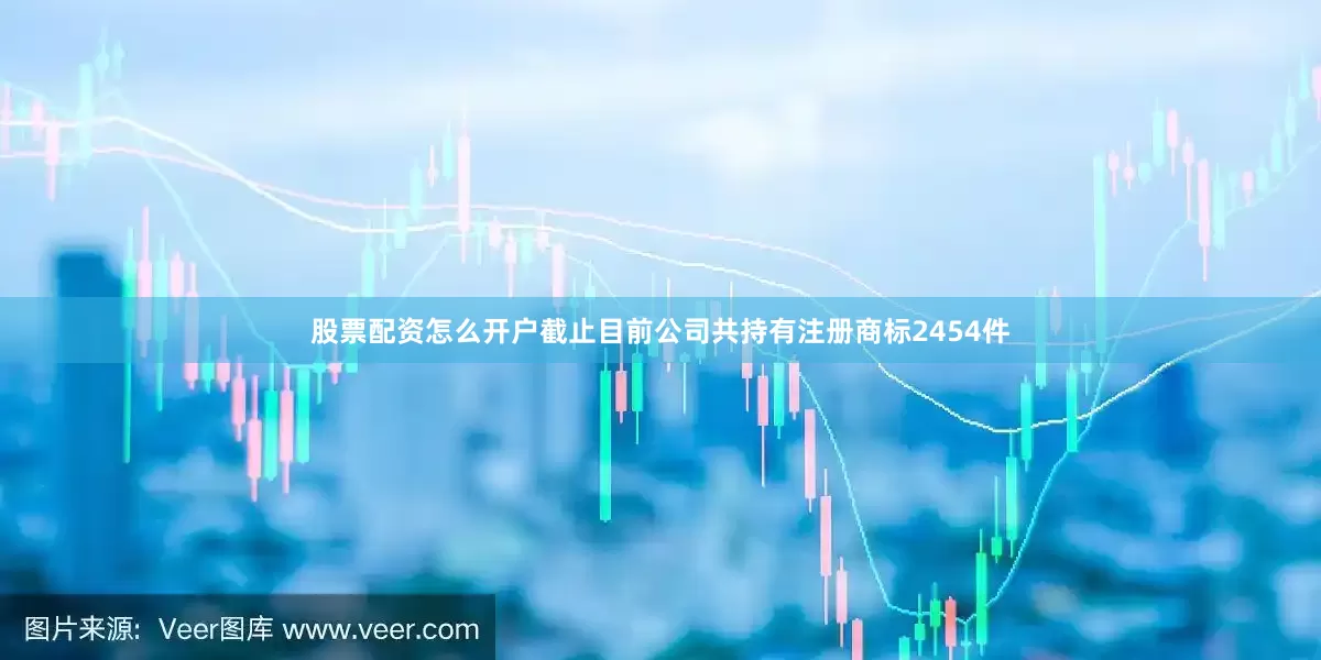 股票配资怎么开户截止目前公司共持有注册商标2454件