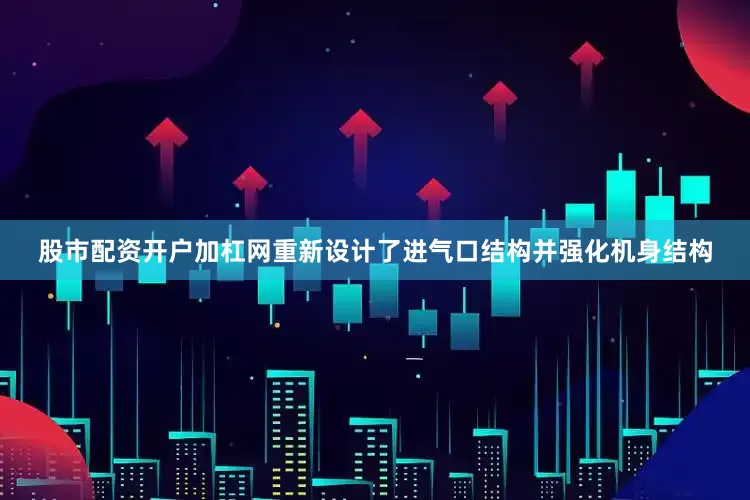 股市配资开户加杠网重新设计了进气口结构并强化机身结构