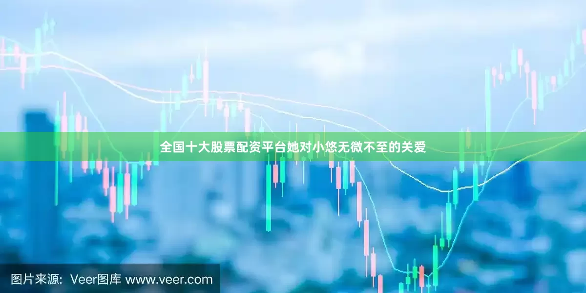 全国十大股票配资平台她对小悠无微不至的关爱
