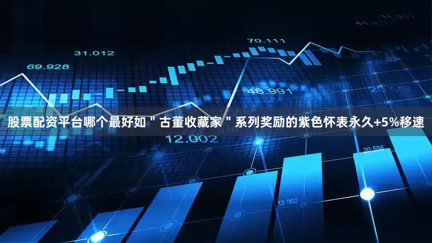 股票配资平台哪个最好如＂古董收藏家＂系列奖励的紫色怀表永久+5%移速