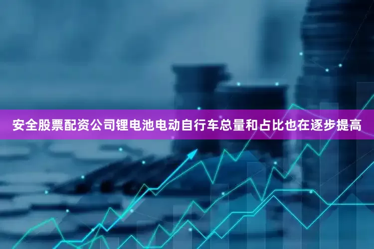 安全股票配资公司锂电池电动自行车总量和占比也在逐步提高