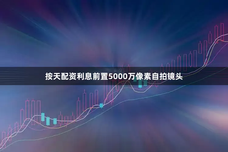 按天配资利息前置5000万像素自拍镜头