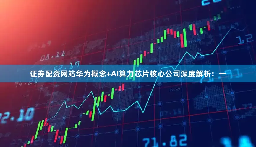 证券配资网站华为概念+AI算力芯片核心公司深度解析：一