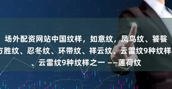 场外配资网站中国纹样，如意纹，凤鸟纹、饕餮纹、唐草纹、方胜纹、忍冬纹、环带纹、祥云纹、云雷纹9种纹样之一 ——莲荷纹