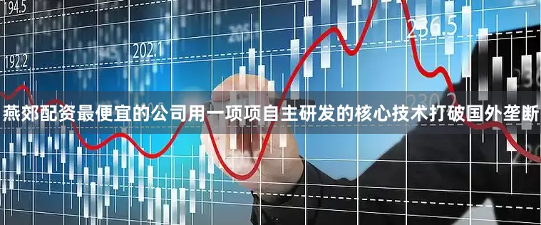燕郊配资最便宜的公司用一项项自主研发的核心技术打破国外垄断