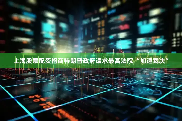上海股票配资招商特朗普政府请求最高法院 “加速裁决”