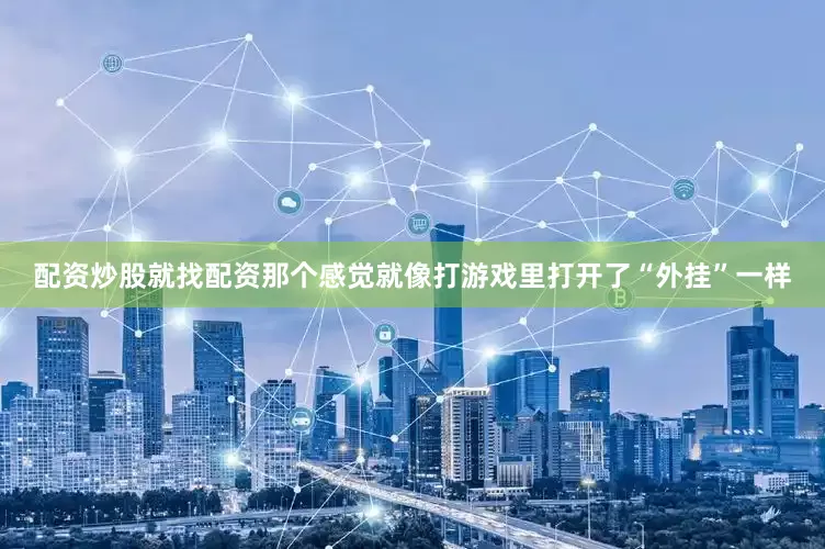 配资炒股就找配资那个感觉就像打游戏里打开了“外挂”一样