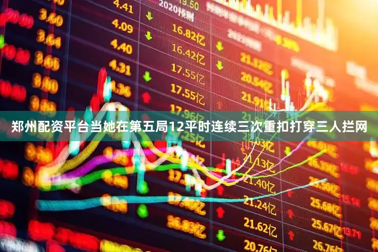 郑州配资平台当她在第五局12平时连续三次重扣打穿三人拦网