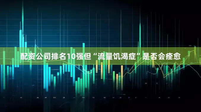 配资公司排名10强但“流量饥渴症”是否会痊愈