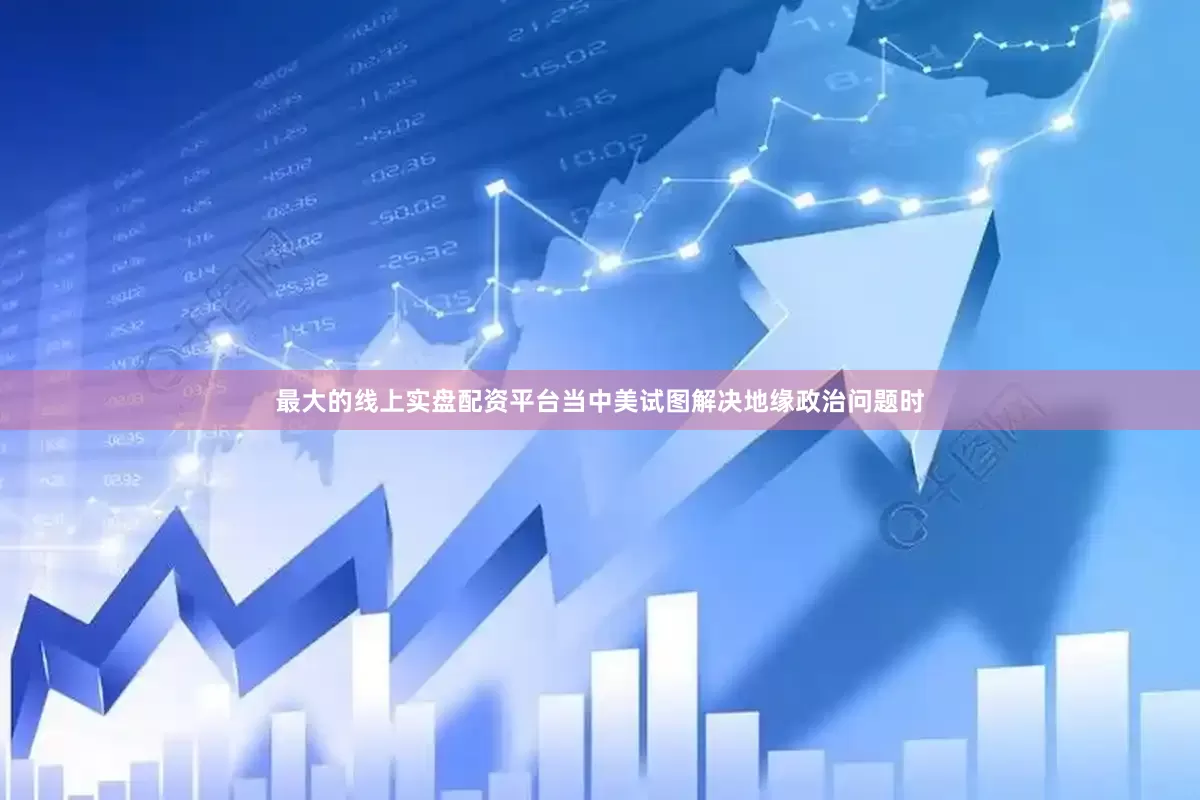 最大的线上实盘配资平台当中美试图解决地缘政治问题时